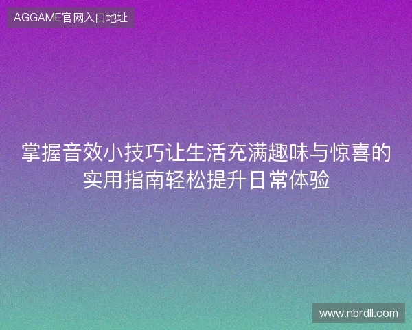 掌握音效小技巧让生活充满趣味与惊喜的实用指南轻松提升日常体验 掌握音效小技巧让生活充满趣味与惊喜的实用指南轻松提升日常体验