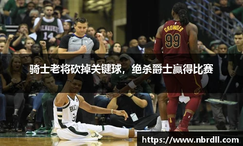 骑士老将砍掉关键球，绝杀爵士赢得比赛