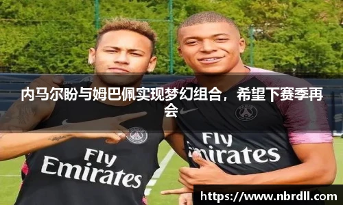 内马尔盼与姆巴佩实现梦幻组合，希望下赛季再会