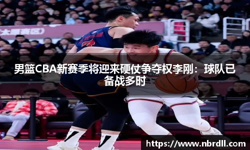 男篮CBA新赛季将迎来硬仗争夺权李刚：球队已备战多时