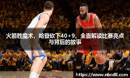 火箭胜魔术，哈登砍下40+9，全面解读比赛亮点与背后的故事