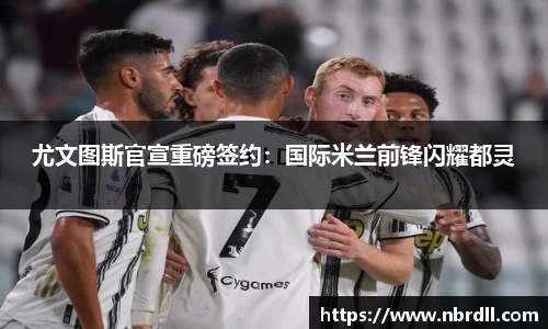 尤文图斯官宣重磅签约：国际米兰前锋闪耀都灵