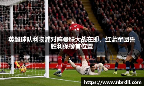 英超球队利物浦对阵曼联大战在即，红蓝军团誓胜利保榜首位置