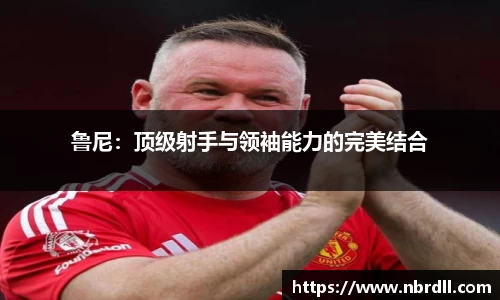 鲁尼：顶级射手与领袖能力的完美结合