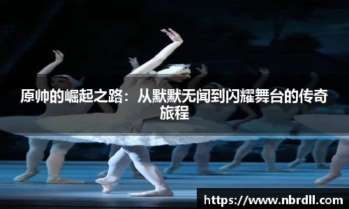 原帅的崛起之路：从默默无闻到闪耀舞台的传奇旅程