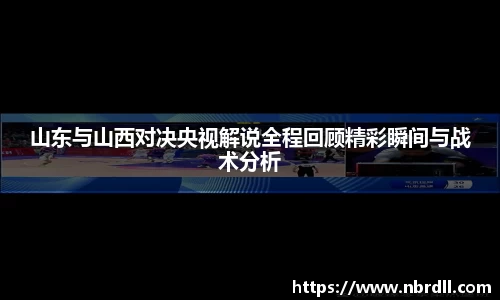 山东与山西对决央视解说全程回顾精彩瞬间与战术分析