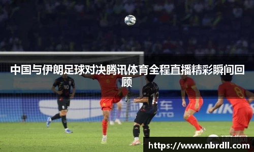 中国与伊朗足球对决腾讯体育全程直播精彩瞬间回顾