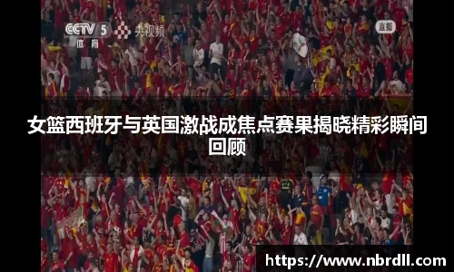 女篮西班牙与英国激战成焦点赛果揭晓精彩瞬间回顾