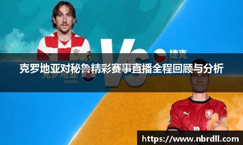 克罗地亚对秘鲁精彩赛事直播全程回顾与分析