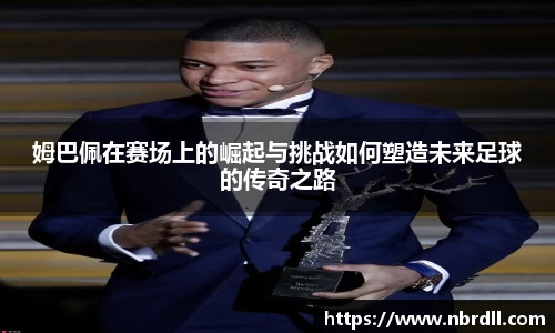 姆巴佩在赛场上的崛起与挑战如何塑造未来足球的传奇之路
