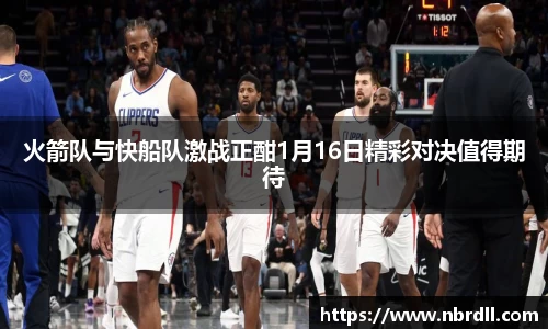 火箭队与快船队激战正酣1月16日精彩对决值得期待