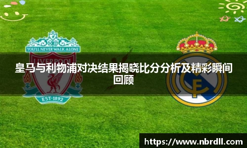 皇马与利物浦对决结果揭晓比分分析及精彩瞬间回顾